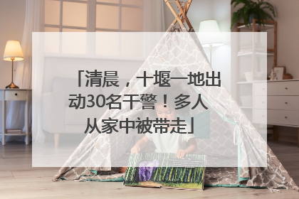 清晨，十堰一地出动30名干警！多人从家中被带走