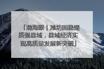 渤海眼｜潍坊固稳提质强县域，县域经济实现高质量发展新突破
