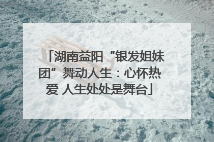 湖南益阳“银发姐妹团”舞动人生：心怀热爱 人生处处是舞台