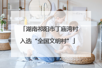 湖南祁阳市丁庙湾村入选“全国文明村”