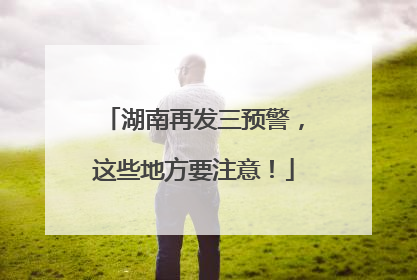 湖南再发三预警，这些地方要注意！
