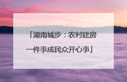 湖南城步：农村建房一件事成民众开心事