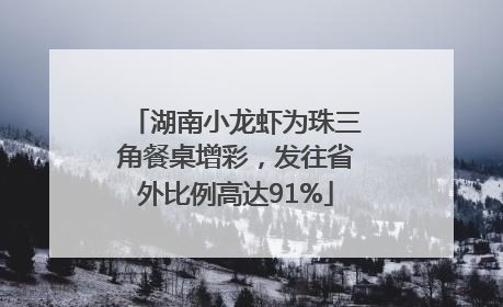 湖南小龙虾为珠三角餐桌增彩，发往省外比例高达91%