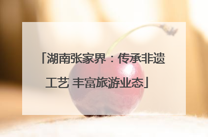 湖南张家界：传承非遗工艺 丰富旅游业态