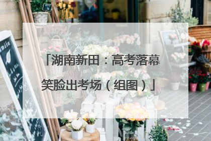 湖南新田：高考落幕 笑脸出考场（组图）