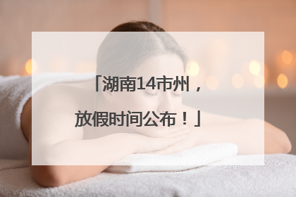 湖南14市州，放假时间公布！