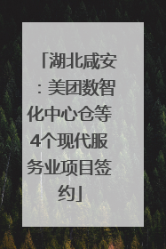 湖北咸安：美团数智化中心仓等4个现代服务业项目签约