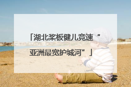 湖北桨板健儿竞速“亚洲最宽护城河”