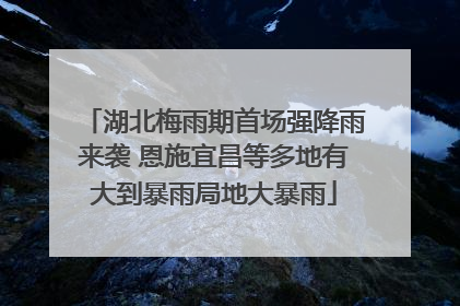 湖北梅雨期首场强降雨来袭 恩施宜昌等多地有大到暴雨局地大暴雨