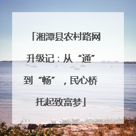 湘潭县农村路网升级记：从“通”到“畅”，民心桥托起致富梦