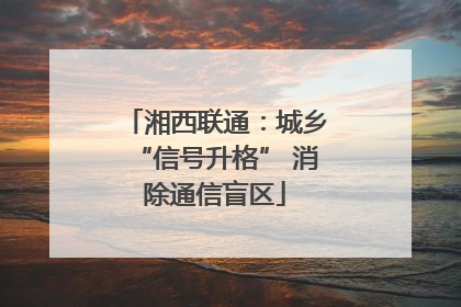 湘西联通：城乡“信号升格” 消除通信盲区
