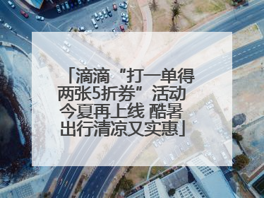 滴滴“打一单得两张5折券”活动今夏再上线 酷暑出行清凉又实惠