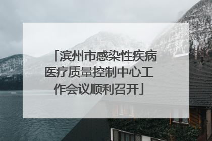 滨州市感染性疾病医疗质量控制中心工作会议顺利召开