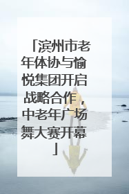 滨州市老年体协与愉悦集团开启战略合作，中老年广场舞大赛开幕