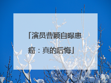 演员曹颖自曝患癌：真的后悔