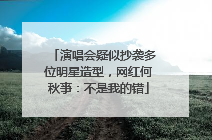 演唱会疑似抄袭多位明星造型，网红何秋亊：不是我的错