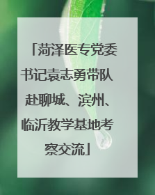 菏泽医专党委书记袁志勇带队赴聊城、滨州、临沂教学基地考察交流