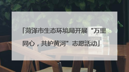菏泽市生态环境局开展“万里同心，共护黄河”志愿活动