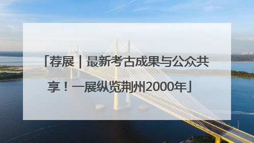 荐展｜最新考古成果与公众共享！一展纵览荆州2000年