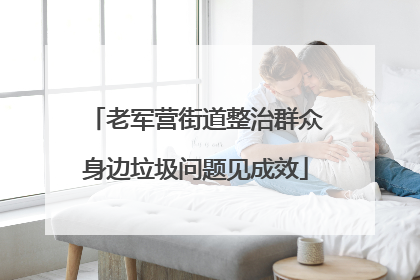 老军营街道整治群众身边垃圾问题见成效