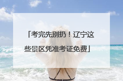 考完先别扔！辽宁这些景区凭准考证免费