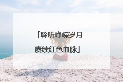 聆听峥嵘岁月 赓续红色血脉