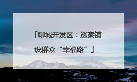 聊城开发区：巡察铺设群众“幸福路”