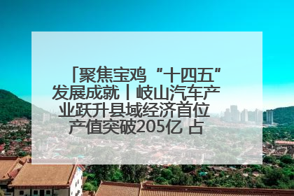 聚焦宝鸡“十四五”发展成就丨岐山汽车产业跃升县域经济首位 产值突破205亿 占规上工业75%