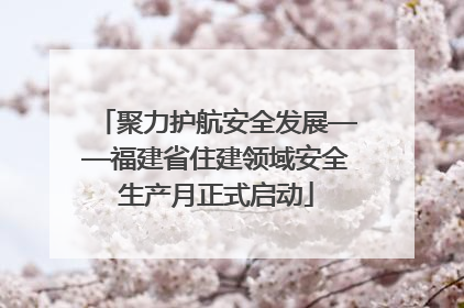 聚力护航安全发展——福建省住建领域安全生产月正式启动