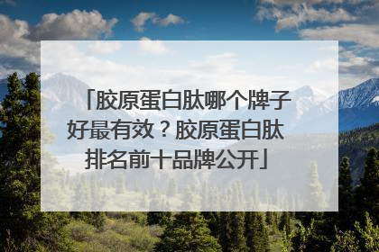 胶原蛋白肽哪个牌子好最有效？胶原蛋白肽排名前十品牌公开