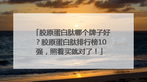 胶原蛋白肽哪个牌子好？胶原蛋白肽排行榜10强，照着买就对了！