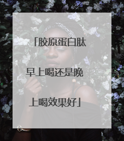 胶原蛋白肽早上喝还是晚上喝效果好