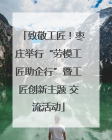 致敬工匠！枣庄举行“劳模工匠助企行”暨工匠创新主题 交流活动