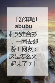 舒淇晒labubu和哭娃合影：一同去郊游！网友：这是怎么火起来了？