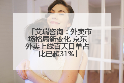 艾瑞咨询：外卖市场格局新变化 京东外卖上线百天日单占比已超31%