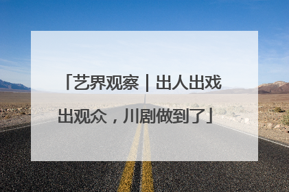 艺界观察｜出人出戏出观众，川剧做到了