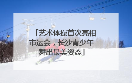 艺术体操首次亮相市运会，长沙青少年舞出最美姿态