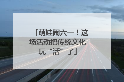 萌娃闹六一！这场活动把传统文化玩“活”了