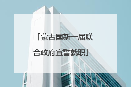 蒙古国新一届联合政府宣誓就职