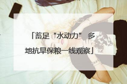 蓄足“水动力” 多地抗旱保粮一线观察
