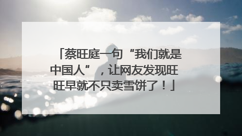 蔡旺庭一句“我们就是中国人”，让网友发现旺旺早就不只卖雪饼了！