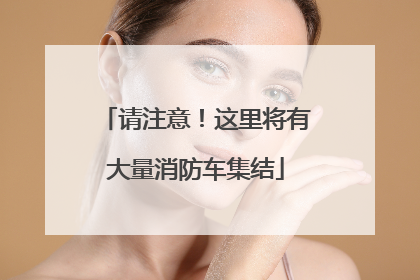 请注意！这里将有大量消防车集结