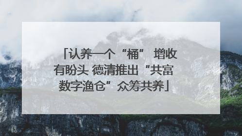 认养一个“桶” 增收有盼头 德清推出“共富数字渔仓”众筹共养