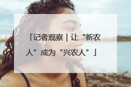 记者观察｜让“新农人”成为“兴农人”
