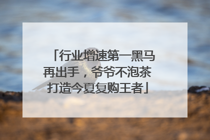 行业增速第一黑马再出手，爷爷不泡茶打造今夏复购王者