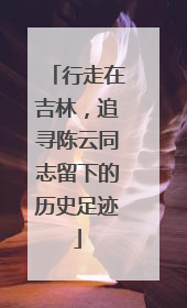 行走在吉林，追寻陈云同志留下的历史足迹