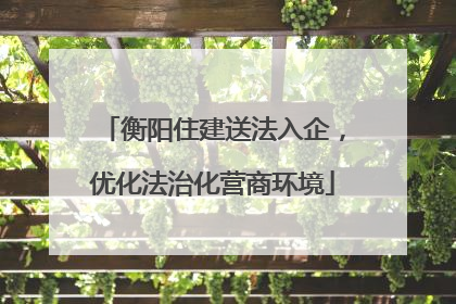 衡阳住建送法入企，优化法治化营商环境
