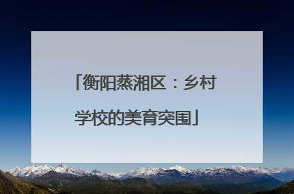 衡阳蒸湘区：乡村学校的美育突围