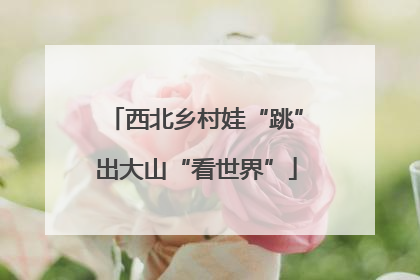 西北乡村娃“跳”出大山“看世界”