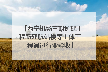 西宁机场三期扩建工程新建航站楼等主体工程通过行业验收